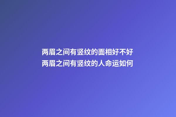 两眉之间有竖纹的面相好不好 两眉之间有竖纹的人命运如何
